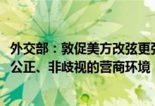 外交部：敦促美方改弦更张为相关中国企业提供开放、公平、公正、非歧视的营商环境