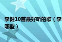 李健10首最好听的歌（李健好听的歌曲排名李健经典歌曲有哪些）