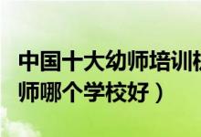 中国十大幼师培训机构（幼师培训班推荐学幼师哪个学校好）