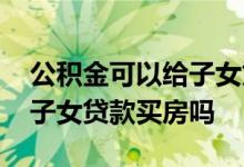公积金可以给子女贷款购房吗 公积金可以给子女贷款买房吗