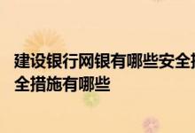 建设银行网银有哪些安全措施 建设银行：请问建行网银的安全措施有哪些