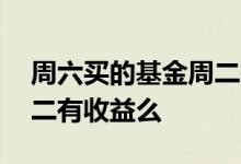 周六买的基金周二有收益吗 周末买的基金周二有收益么