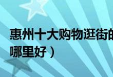 惠州十大购物逛街的地方（惠州逛街买衣服去哪里好）