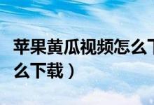 苹果黄瓜视频怎么下载安装（黄瓜视频苹果怎么下载）