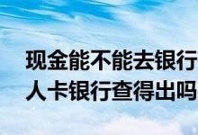现金能不能去银行存入他人账号 现金存入别人卡银行查得出吗