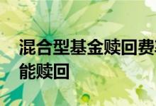 混合型基金赎回费率怎么算 混合型基金多久能赎回