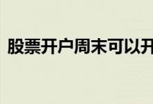 股票开户周末可以开吗 周末股票可以开户吗