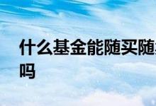什么基金能随买随卖 股票基金当天随买随卖吗