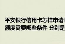 平安银行信用卡怎样申请临时额度 平安银行信用卡提高临时额度需要哪些条件 分别是哪些条件