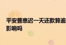 平安普惠迟一天还款算逾期吗? 平安普惠还款日期晚一天有影响吗