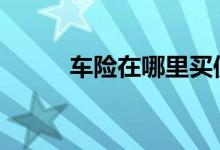 车险在哪里买便宜 车险在哪里买