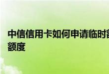 中信信用卡如何申请临时额度 中信信用卡如何申请提升临时额度