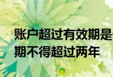 账户超过有效期是什么意思 哪种账户的有效期不得超过两年