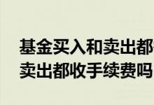 基金买入和卖出都需要手续费吗 基金买入和卖出都收手续费吗