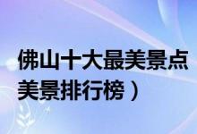 佛山十大最美景点（佛山最美的地方在哪佛山美景排行榜）