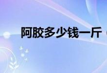 阿胶多少钱一斤（正宗阿胶市场价格）
