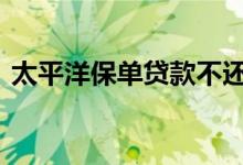 太平洋保单贷款不还 太平洋保单贷款怎么还