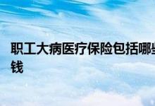 职工大病医疗保险包括哪些疾病 职工大病医疗保险需要多少钱 