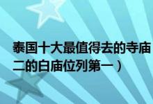 泰国十大最值得去的寺庙（泰国必去的佛教圣地世界独一无二的白庙位列第一）