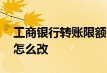 工商银行转账限额哪里看 工商银行转账限额怎么改
