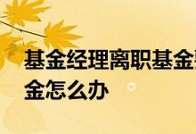 基金经理离职基金要赎回吗 基金经理离职基金怎么办