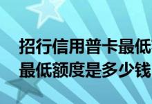 招行信用普卡最低额度是多少 招行信用普卡最低额度是多少钱