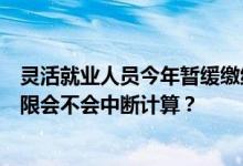 灵活就业人员今年暂缓缴纳企业职工基本养老保险，缴费年限会不会中断计算？