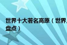 世界十大著名高原（世界上最大的高原有哪些世界著名高原盘点）