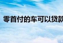 零首付的车可以贷款么 零首付的车可以买吗