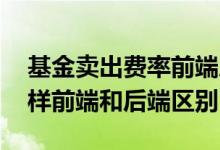 基金卖出费率前端后端什么意思 基金名称一样前端和后端区别