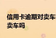 信用卡逾期对卖车有影响么 信用卡逾期可以卖车吗