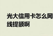 光大信用卡怎么网上提额 光大信用卡怎么曲线提额啊
