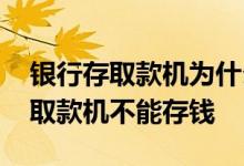 银行存取款机为什么不能存钱 为什么自助存取款机不能存钱