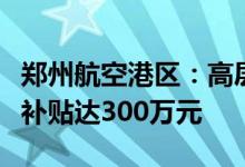 郑州航空港区：高层次人才首次购买新房最高补贴达300万元