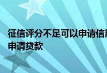 征信评分不足可以申请信用卡吗 征信不好综合评分不足怎么申请贷款