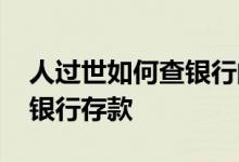 人过世如何查银行的存款 人突然去世怎么查银行存款