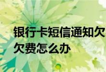银行卡短信通知欠费怎么办 银行卡短信通知欠费怎么办