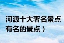 河源十大著名景点（河源著名旅游景点河源最有名的景点）