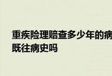重疾险理赔查多少年的病史 重疾险投保20年后理赔还会查既往病史吗