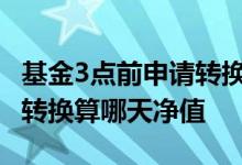 基金3点前申请转换以哪天算净值 基金三点前转换算哪天净值