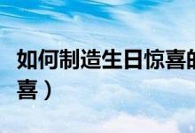 如何制造生日惊喜的点子（如何制造生日的惊喜）