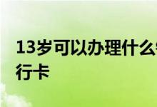 13岁可以办理什么银行卡 13岁可以办什么银行卡