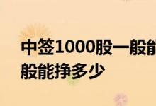 中签1000股一般能挣多少钱 中签1000股一般能挣多少 