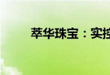 萃华珠宝：实控人拟变更为陈思伟
