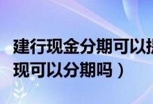 建行现金分期可以提额吗（建设银行信用卡提现可以分期吗）