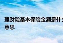 理财险基本保险金额是什么意思 理财保险的基本保险金额啥意思