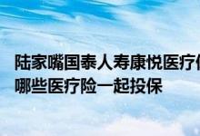 陆家嘴国泰人寿康悦医疗保险 陆家嘴国泰美享安康可以组合哪些医疗险一起投保