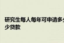 研究生每人每年可申请多少贷款 研究生每人每年可以申请多少贷款