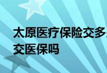 太原医疗保险交多少年才能终身享受 个人能交医保吗 