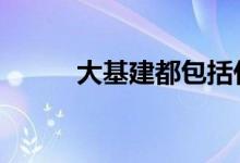大基建都包括什么 什么是大基建